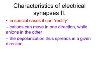 Characteristics of electrical
synapses II.
• in special cases it can “rectify”
– cations can move in one direction, while
anions in the other
– the depolarization thus spreads in a given
direction
 