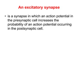 An excitatory synapse
• is a synapse in which an action potential in
the presynaptic cell increases the
probability of an action potential occurring
in the postsynaptic cell.
 