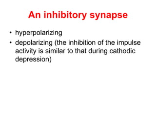 An inhibitory synapse
• hyperpolarizing
• depolarizing (the inhibition of the impulse
activity is similar to that during cathodic
depression)
 