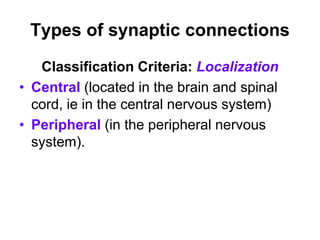 Types of synaptic connections
Classification Criteria: Localization
• Central (located in the brain and spinal
cord, ie in the central nervous system)
• Peripheral (in the peripheral nervous
system).
 