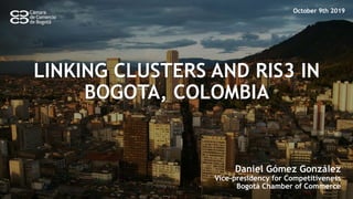 1
LINKING CLUSTERS AND RIS3 IN
BOGOTA, COLOMBIA
Daniel Gómez González
Vice-presidency for Competitiveness
Bogotá Chamber of Commerce
October 9th 2019
 