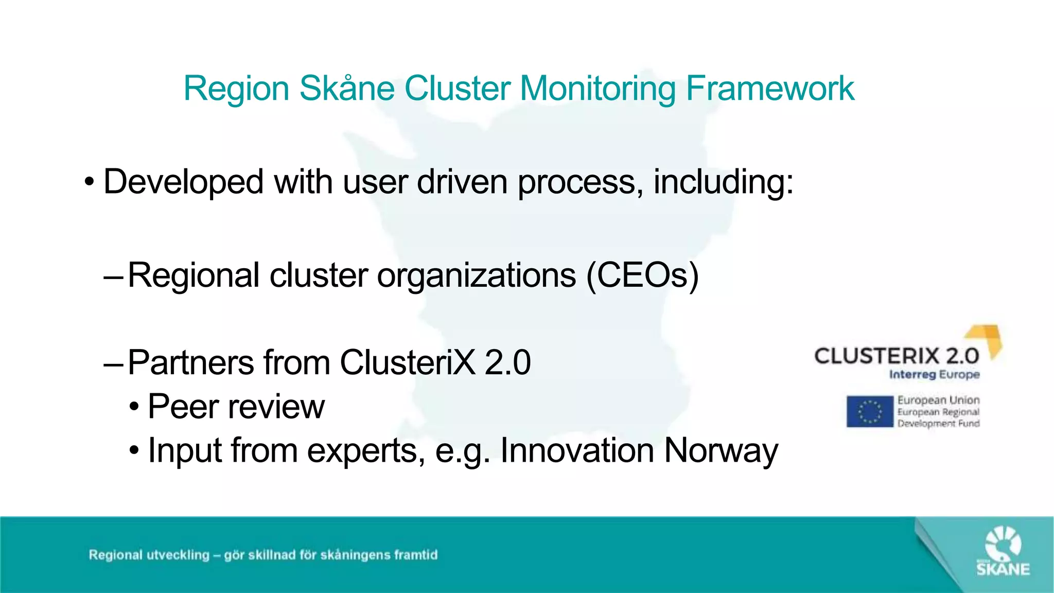 Region Skåne Cluster Monitoring Framework
• Developed with user driven process, including:
–Regional cluster organizations (CEOs)
–Partners from ClusteriX 2.0
• Peer review
• Input from experts, e.g. Innovation Norway
 