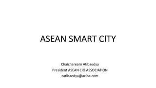 ASEAN SMART CITY
Chaicharearn Atibaedya
President ASEAN CIO ASSOCIATION
catibaedya@acioa.com
 