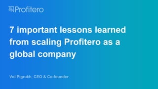 Vol Pigrukh, CEO & Co-founder
7 important lessons learned
from scaling Profitero as a
global company
 