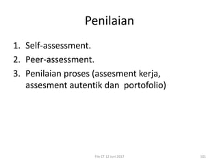 Penilaian
1. Self-assessment.
2. Peer-assessment.
3. Penilaian proses (assesment kerja,
assesment autentik dan portofolio)
File CT 12 Juni 2017 101
 
