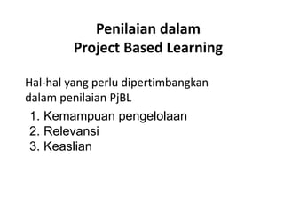 Penilaian dalam
Project Based Learning
Hal-hal yang perlu dipertimbangkan
dalam penilaian PjBL
1. Kemampuan pengelolaan
2. Relevansi
3. Keaslian
 