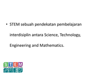 • STEM sebuah pendekatan pembelajaran
interdisiplin antara Science, Technology,
Engineering and Mathematics.
 