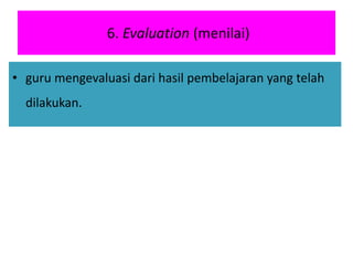 6. Evaluation (menilai)
• guru mengevaluasi dari hasil pembelajaran yang telah
dilakukan.
 