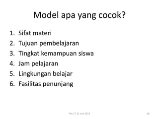 Model apa yang cocok?
1. Sifat materi
2. Tujuan pembelajaran
3. Tingkat kemampuan siswa
4. Jam pelajaran
5. Lingkungan belajar
6. Fasilitas penunjang
File CT 12 Juni 2017 28
 