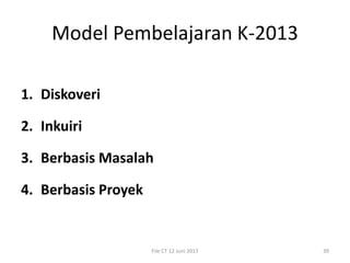 Model Pembelajaran K-2013
1. Diskoveri
2. Inkuiri
3. Berbasis Masalah
4. Berbasis Proyek
File CT 12 Juni 2017 39
 