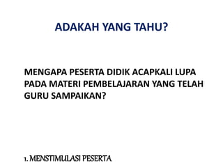 ADAKAH YANG TAHU?
1. MENSTIMULASI PESERTA
MENGAPA PESERTA DIDIK ACAPKALI LUPA
PADA MATERI PEMBELAJARAN YANG TELAH
GURU SAMPAIKAN?
 