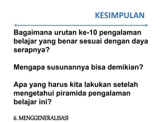 KESIMPULAN
Bagaimana urutan ke-10 pengalaman
belajar yang benar sesuai dengan daya
serapnya?
Mengapa susunannya bisa demikian?
Apa yang harus kita lakukan setelah
mengetahui piramida pengalaman
belajar ini?
6. MENGGENERALISASI
 
