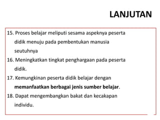 LANJUTAN
15. Proses belajar meliputi sesama aspeknya peserta
didik menuju pada pembentukan manusia
seutuhnya
16. Meningkatkan tingkat penghargaan pada peserta
didik.
17. Kemungkinan peserta didik belajar dengan
memanfaatkan berbagai jenis sumber belajar.
18. Dapat mengembangkan bakat dan kecakapan
individu.
 