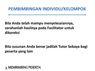 PEMBIMBINGAN INDIVIDU/KELOMPOK
3. MEMBIMBING PESERTA
Bila Anda telah mampu menyelesaiannya,
serahanlah hasilnya pada Fasilitator untuk
dikoreksi
Bila susunan Anda benar jadilah Tutor Sebaya bagi
peserta yang lain
 