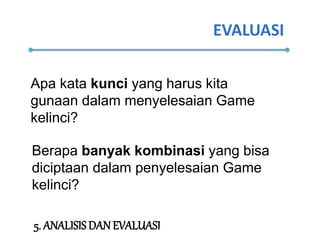 EVALUASI
5. ANALISIS DANEVALUASI
Apa kata kunci yang harus kita
gunaan dalam menyelesaian Game
kelinci?
Berapa banyak kombinasi yang bisa
diciptaan dalam penyelesaian Game
kelinci?
 