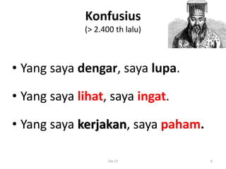 Konfusius
(> 2.400 th lalu)
• Yang saya dengar, saya lupa.
• Yang saya lihat, saya ingat.
• Yang saya kerjakan, saya paham.
File CT 9
 