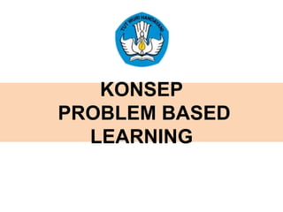 KONSEP
PROBLEM BASED
LEARNING
 
