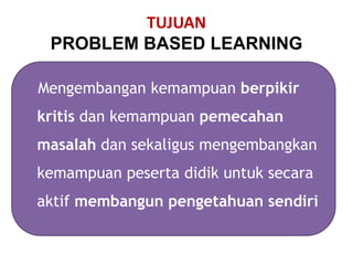 TUJUAN
PROBLEM BASED LEARNING
Mengembangan kemampuan berpikir
kritis dan kemampuan pemecahan
masalah dan sekaligus mengembangkan
kemampuan peserta didik untuk secara
aktif membangun pengetahuan sendiri
 