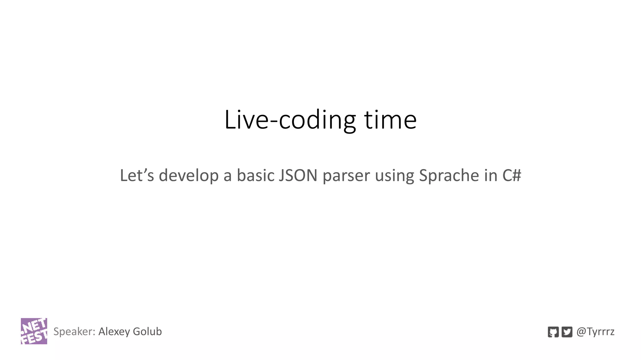 Live-coding time
Let’s develop a basic JSON parser using Sprache in C#
Speaker: Alexey Golub @Tyrrrz
 