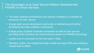 9
The Advantages of an Open Source Platform Standards like
FIWARE for Smart Services
▪ The basic software (Architecture an...