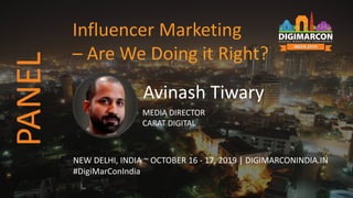 Avinash Tiwary
MEDIA DIRECTOR
CARAT DIGITAL
NEW DELHI, INDIA ~ OCTOBER 16 - 17, 2019 | DIGIMARCONINDIA.IN
#DigiMarConIndia
Influencer Marketing
– Are We Doing it Right?
PANEL
 