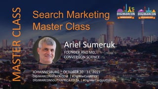 MASTERCLASS
Ariel Sumeruk
FOUNDER AND MD,
CONVERSION SCIENCE
JOHANNESBURG ~ OCTOBER 30 - 31, 2019
DIGIMARCONAFRICA.COM | #DigiMarConAfrica
DIGIMARCONSOUTHAFRICA.CO.ZA | #DigiMarConSouthAfrica
Search Marketing
Master Class
 