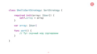 24
class ShellsSortStrategy: SortStrategy {
required init(array: [User]) {
self.array = array
}
var array: [User]
func sort() {
// Тут скучный код сортировки
}
}
 