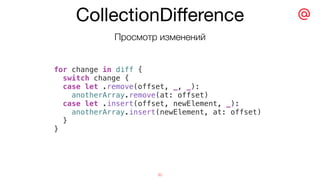 Просмотр изменений
for change in diff {
switch change {
case let .remove(offset, _, _):
anotherArray.remove(at: offset)
case let .insert(offset, newElement, _):
anotherArray.insert(newElement, at: offset)
}
}
CollectionDiﬀerence
30
 