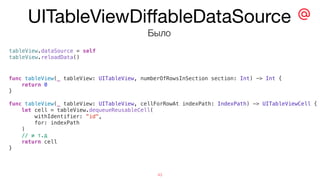 UITableViewDiﬀableDataSource
43
Было
func tableView(_ tableView: UITableView, numberOfRowsInSection section: Int) -> Int {
return 0
}
func tableView(_ tableView: UITableView, cellForRowAt indexPath: IndexPath) -> UITableViewCell {
let cell = tableView.dequeueReusableCell(
withIdentifier: “id",
for: indexPath
)
// и т.д
return cell
}
tableView.dataSource = self
tableView.reloadData()
 