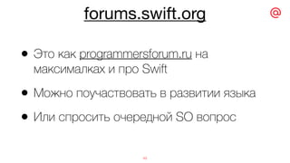 forums.swift.org
49
• Это как programmersforum.ru на
максималках и про Swift
• Можно поучаствовать в развитии языка
• Или спросить очередной SO вопрос
 