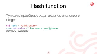 Hash function
5
let name = “John Smith"
name.hashValue // Вот вам и хэш фукнция
(2800094741206366432)
Функция, преобразующая входное значение в
Integer
 