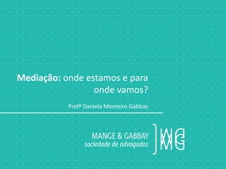 Mediação: onde estamos e para
onde vamos?
Profª Daniela Monteiro Gabbay
 