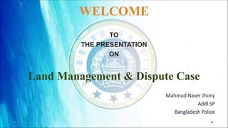 WELCOME
TO
THE PRESENTATION
ON
Land Management & Dispute Case
Mahmud Naser Jhony
Addl.SP
Bangladesh Police
 
