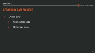 data & content design
LESSON 2
SECONDARY DATA SOURCES
▸ Other data:
▸ Public data sets
▸ Historical data
16
 