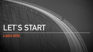 A QUICK INTRO
LET’S START
 