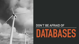 DATABASES
DON’T BE AFRAID OF
 