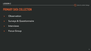 data & content design
LESSON 2
PRIMARY DATA COLLECTION
▸ Observation
▸ Surveys & Questionnaire
▸ Interviews
▸ Focus Group
9
 