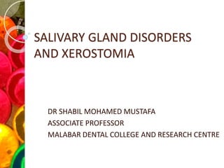 SALIVARY GLAND DISORDERS
AND XEROSTOMIA
DR SHABIL MOHAMED MUSTAFA
ASSOCIATE PROFESSOR
MALABAR DENTAL COLLEGE AND RESEARCH CENTRE
 