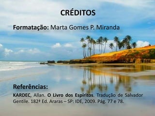 CRÉDITOS
Formatação: Marta Gomes P. Miranda
Referências:
KARDEC, Allan. O Livro dos Espíritos. Tradução de Salvador
Gentile. 182ª Ed. Araras – SP: IDE, 2009. Pág. 77 e 78.
10
 