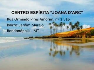 CENTRO ESPÍRITA “JOANA D’ARC”
Rua Ormindo Pires Amorim, nº 1.516
Bairro: Jardim Marajó
Rondonópolis - MT
11
 