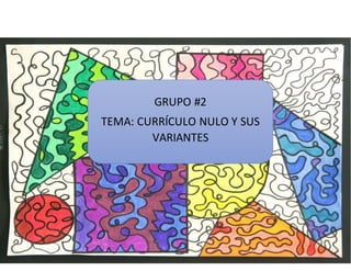 GRUPO #2
TEMA: CURRÍCULO NULO Y SUS
VARIANTES
 