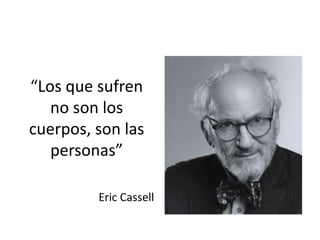 “Los que sufren
no son los
cuerpos, son las
personas”
Eric Cassell
 