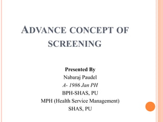 ADVANCE CONCEPT OF
SCREENING
Presented By
Nabaraj Paudel
A- 1986 Jan PH
BPH-SHAS, PU
MPH (Health Service Management)
SHAS, PU
 