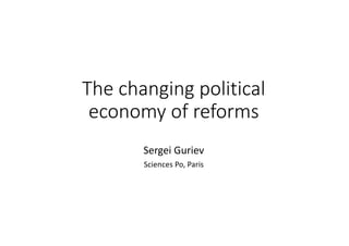 The	changing	political	
economy	of	reforms
Sergei	Guriev
Sciences	Po,	Paris
 