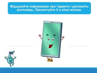 Відшукайте інформацію про ґаджети і доповніть
розповідь. Презентуйте її в кінці місяця.
 