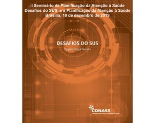 II Seminário de Planificação da Atenção à Saúde
Desafios do SUS e a Planificação da Atenção à Saúde
Brasília, 10 de dezembro de 2019
 