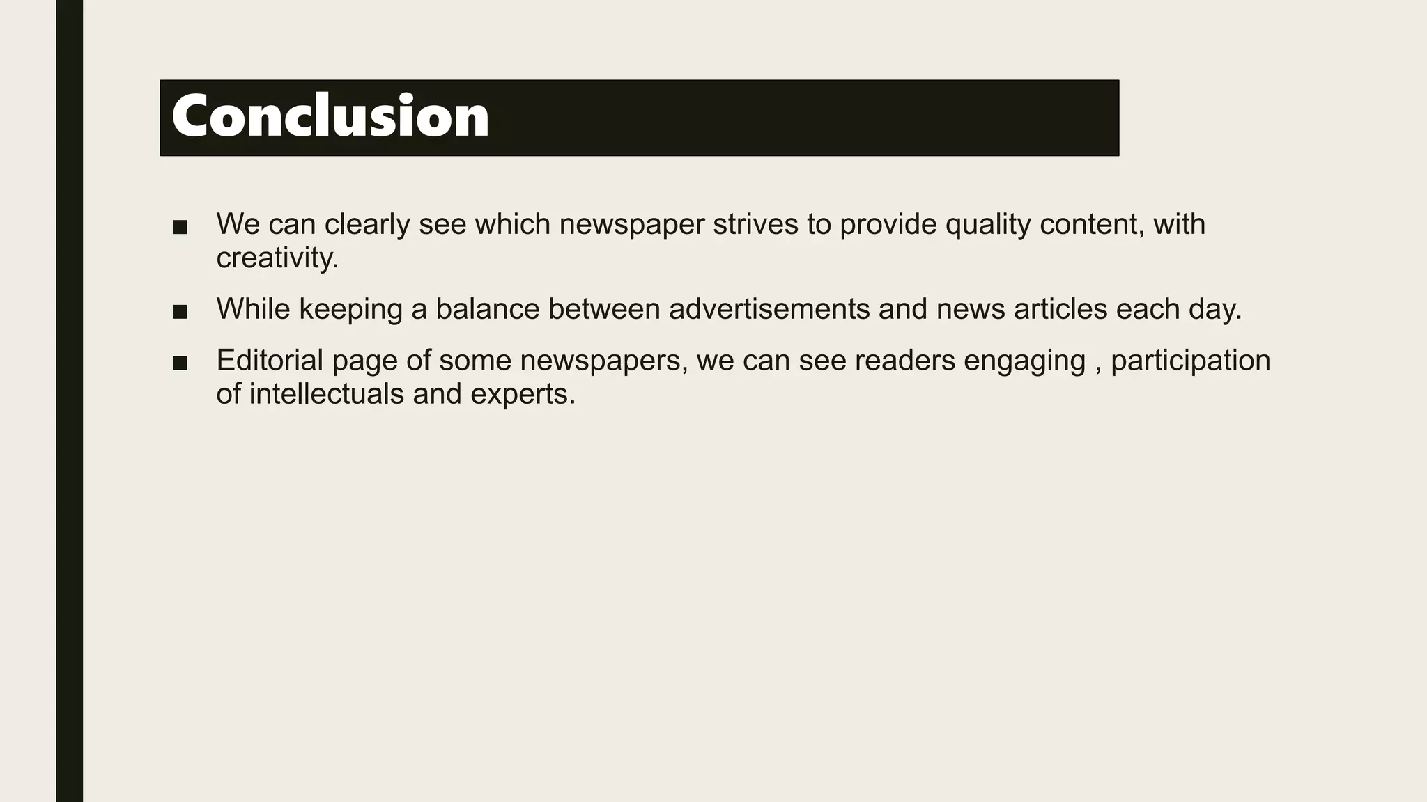 Conclusion
■ We can clearly see which newspaper strives to provide quality content, with
creativity.
■ While keeping a balance between advertisements and news articles each day.
■ Editorial page of some newspapers, we can see readers engaging , participation
of intellectuals and experts.
 