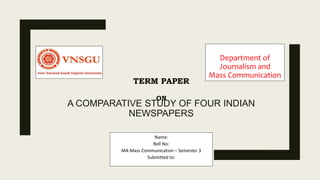 A COMPARATIVE STUDY OF FOUR INDIAN
NEWSPAPERS
Name:
Roll No:
MA Mass Communication – Semester 3
Submitted to:
TERM PAPER
ON
Department of
Journalism and
Mass Communication
 