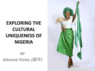 EXPLORING THE
CULTURAL
UNIQUENESS OF
NIGERIA
BY
Adewuyi Victor, (爱伞)
 