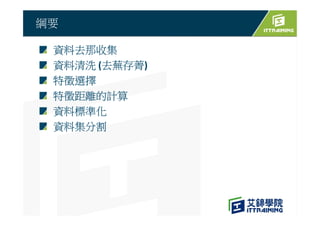 綱要
資料去那收集
資料清洗 (去蕪存菁)
特徵選擇
特徵距離的計算
資料標準化
資料集分割
 